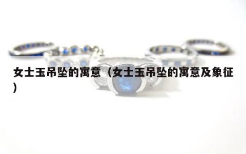 女士玉吊坠的寓意（女士玉吊坠的寓意及象征）