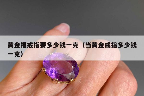 黄金福戒指要多少钱一克（当黄金戒指多少钱一克）