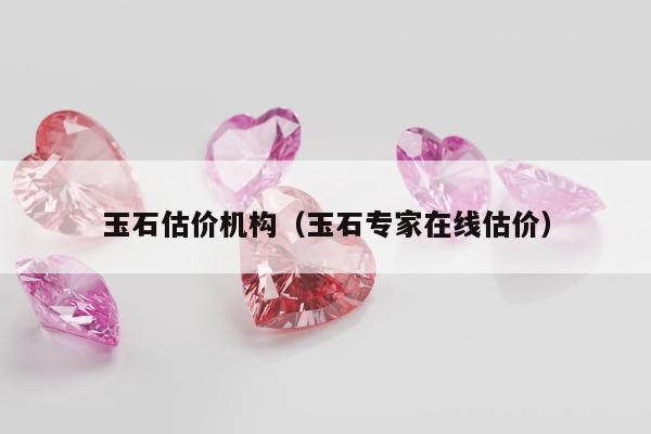 玉石估价机构（玉石专家在线估价）