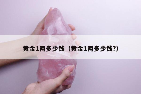 黄金1两多少钱（黄金1两多少钱?）
