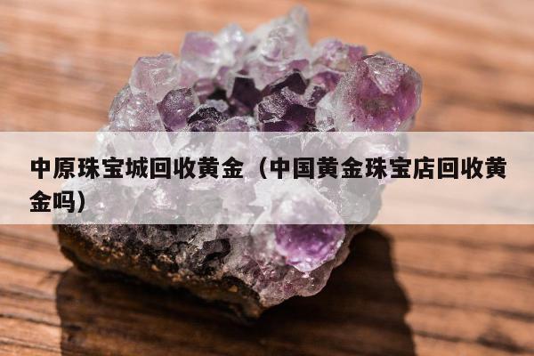 中原珠宝城回收黄金（中国黄金珠宝店回收黄金吗）