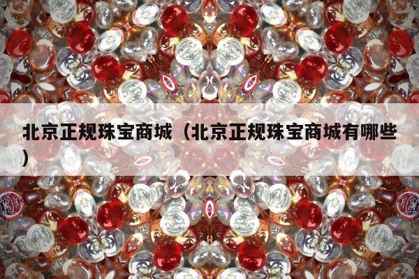 北京正规珠宝商城（北京正规珠宝商城有哪些）