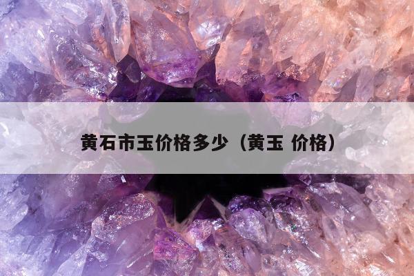 黄石市玉价格多少（黄玉 价格）