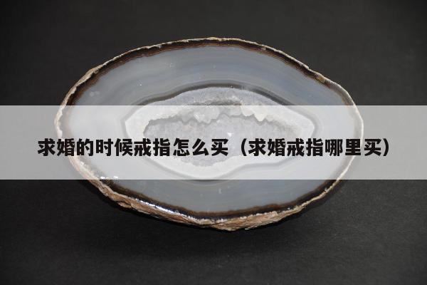 求婚的时候戒指怎么买（求婚戒指哪里买）