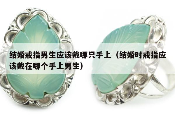 结婚戒指男生应该戴哪只手上（结婚时戒指应该戴在哪个手上男生）