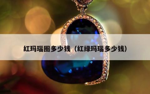 红玛瑙圈多少钱（红绿玛瑙多少钱）