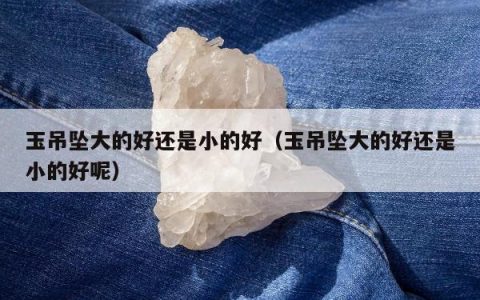 玉吊坠大的好还是小的好（玉吊坠大的好还是小的好呢）