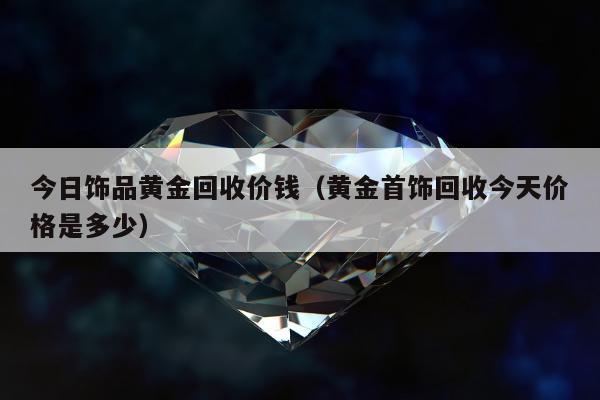 今日饰品黄金回收价钱（黄金首饰回收今天价格是多少）