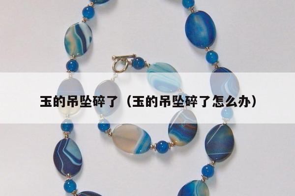 玉的吊坠碎了（玉的吊坠碎了怎么办）