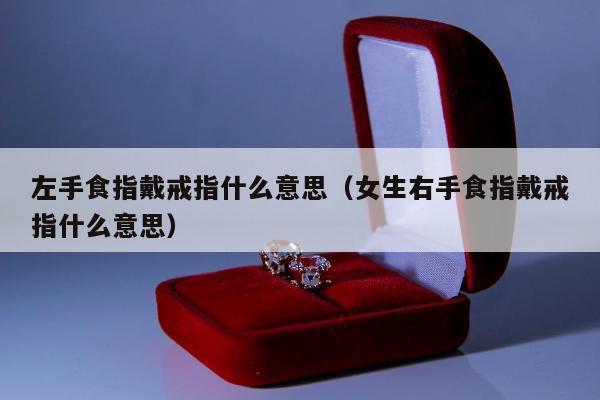 左手食指戴戒指什么意思（女生右手食指戴戒指什么意思）