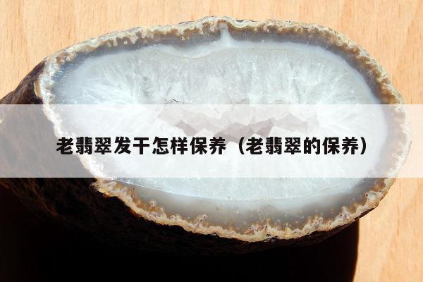 老翡翠发干怎样保养（老翡翠的保养）