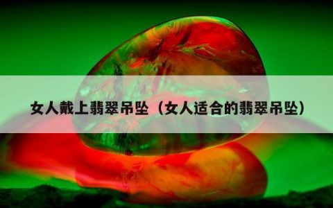 女人戴上翡翠吊坠（女人适合的翡翠吊坠）
