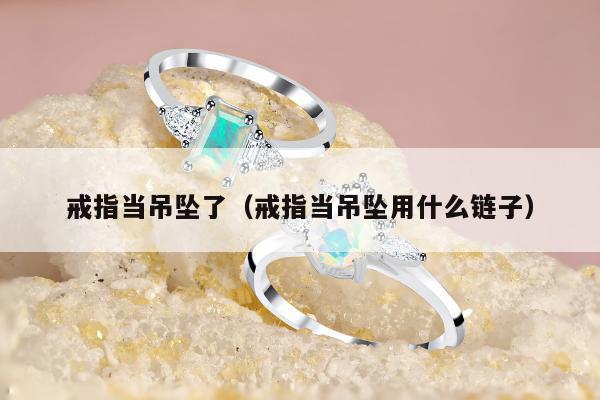 戒指当吊坠了（戒指当吊坠用什么链子）