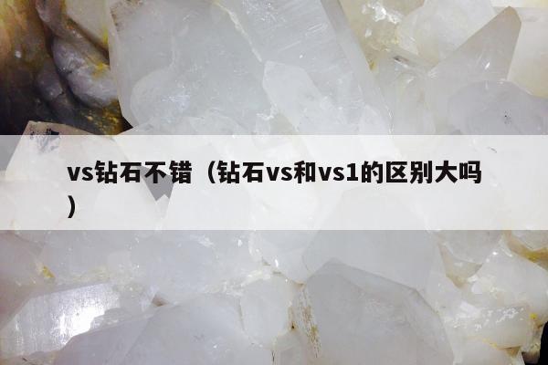 vs钻石不错（钻石vs和vs1的区别大吗）