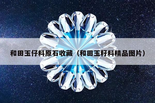 和田玉仔料原石收藏（和田玉籽料精品图片）