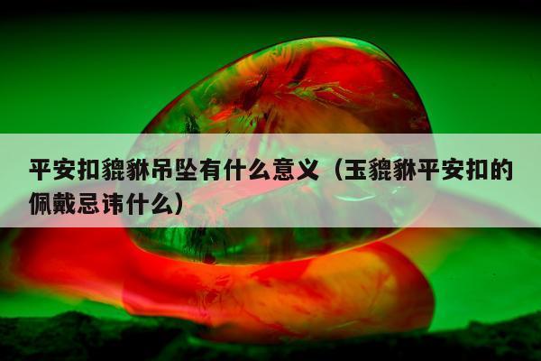 平安扣貔貅吊坠有什么意义（玉貔貅平安扣的佩戴忌讳什么）