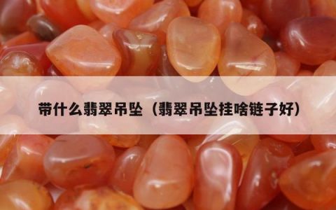 带什么翡翠吊坠（翡翠吊坠挂啥链子好）