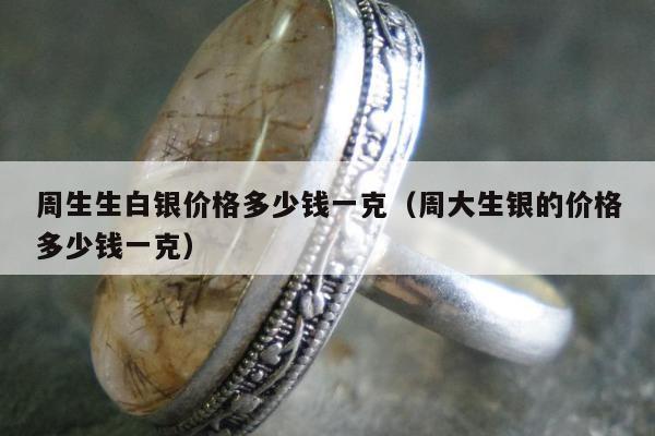 周生生白银价格多少钱一克（周大生银的价格多少钱一克）