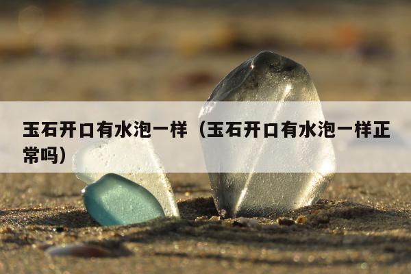 玉石开口有水泡一样（玉石开口有水泡一样正常吗）
