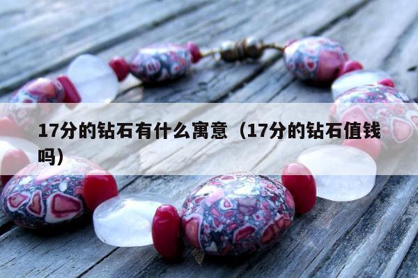 7分的钻石有什么寓意（17分的钻石值钱吗）"