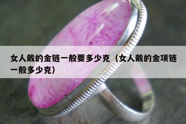 女人戴的金链一般要多少克（女人戴的金项链一般多少克）