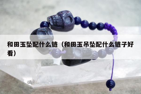和田玉坠配什么链（和田玉吊坠配什么链子好看）