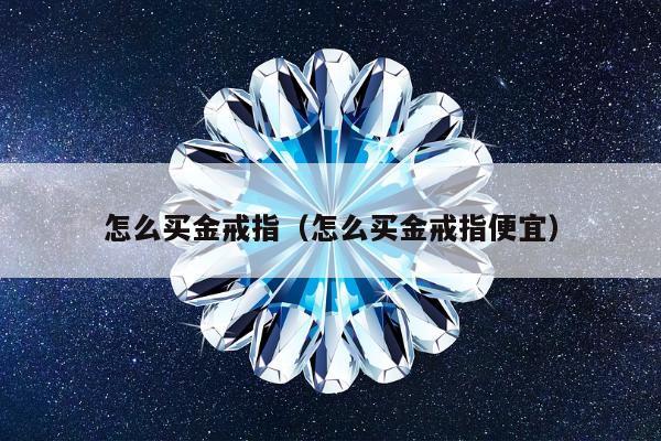 怎么买金戒指（怎么买金戒指便宜）