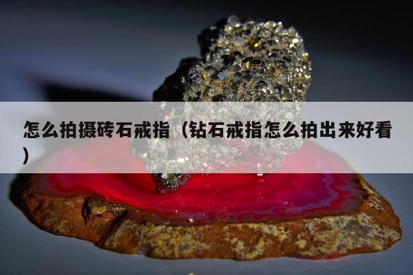 怎么拍摄砖石戒指（钻石戒指怎么拍出来好看）