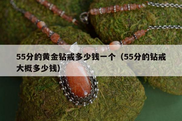 5分的黄金钻戒多少钱一个（55分的钻戒大概多少钱）"