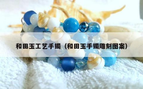 和田玉工艺手镯（和田玉手镯雕刻图案）