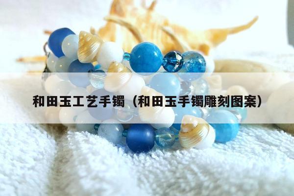 和田玉工艺手镯（和田玉手镯雕刻图案）
