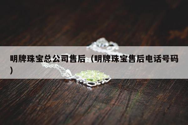 明牌珠宝总公司售后（明牌珠宝售后电话号码）