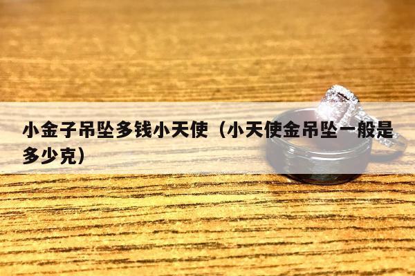 小金子吊坠多钱小天使（小天使金吊坠一般是多少克）