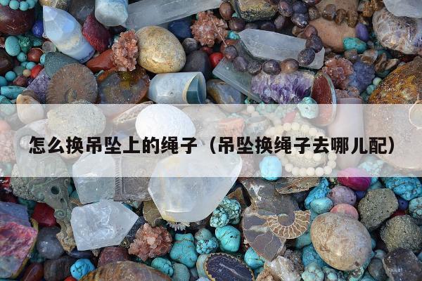 怎么换吊坠上的绳子（吊坠换绳子去哪儿配）