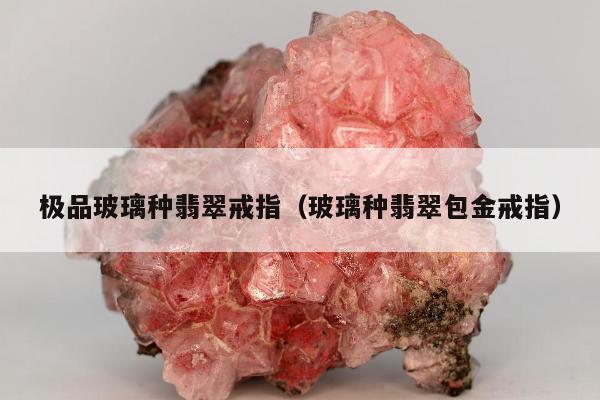 极品玻璃种翡翠戒指（玻璃种翡翠包金戒指）
