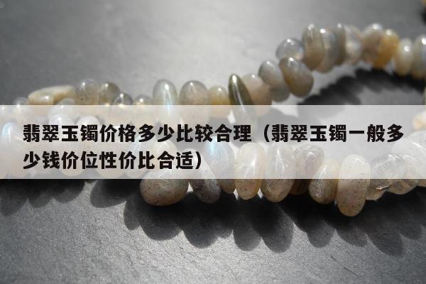 翡翠玉镯价格多少比较合理（翡翠玉镯一般多少钱价位性价比合适）