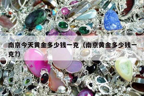 南京今天黄金多少钱一克（南京黄金多少钱一克?）