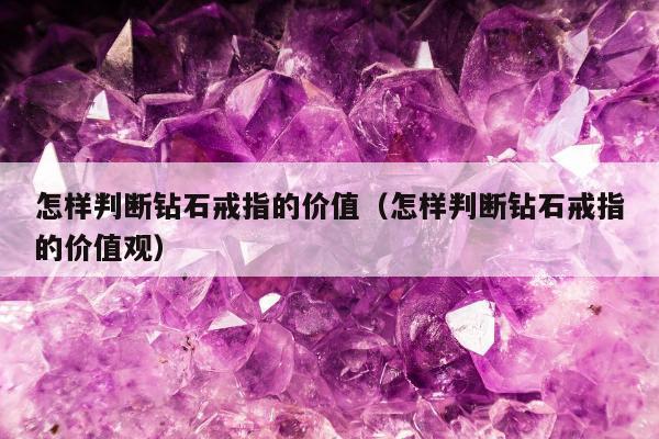 怎样判断钻石戒指的价值（怎样判断钻石戒指的价值观）