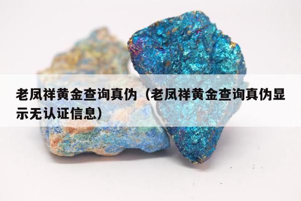 老凤祥黄金查询真伪（老凤祥黄金查询真伪显示无认证信息）