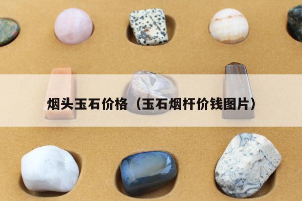 烟头玉石价格（玉石烟杆价钱图片）