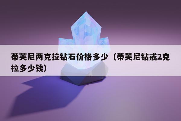 蒂芙尼两克拉钻石价格多少（蒂芙尼钻戒2克拉多少钱）