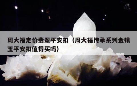 周大福定价翡翠平安扣（周大福传承系列金镶玉平安扣值得买吗）