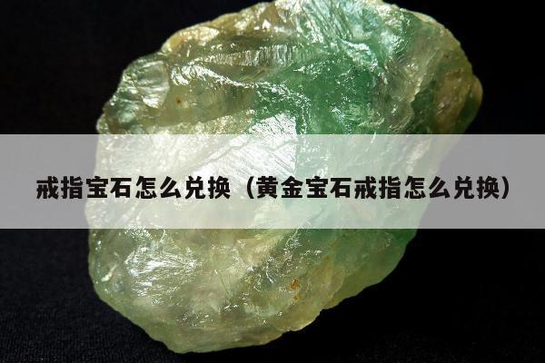 戒指宝石怎么兑换（黄金宝石戒指怎么兑换）