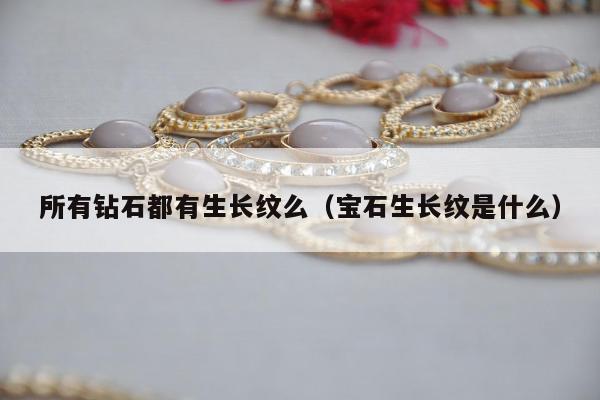 所有钻石都有生长纹么（宝石生长纹是什么）