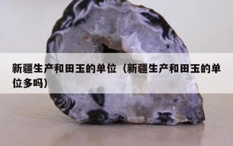 新疆生产和田玉的单位（新疆生产和田玉的单位多吗）