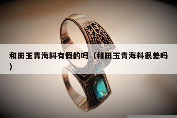 和田玉青海料有假的吗（和田玉青海料很差吗）