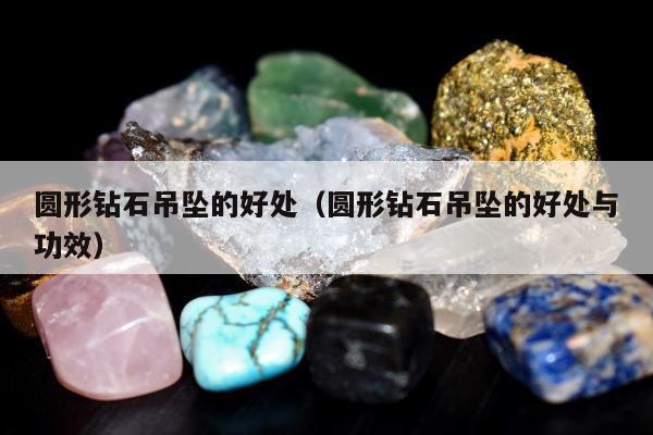 圆形钻石吊坠的好处（圆形钻石吊坠的好处与功效）