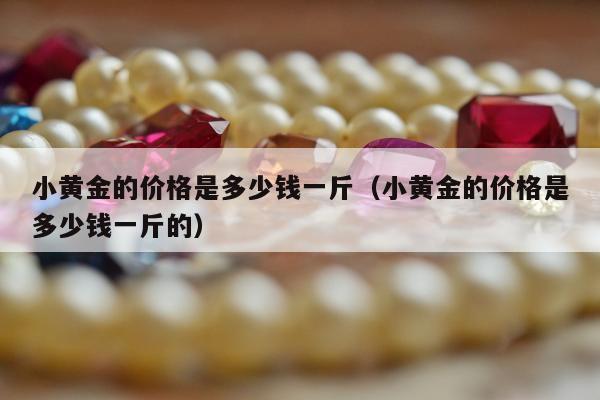 小黄金的价格是多少钱一斤（小黄金的价格是多少钱一斤的）