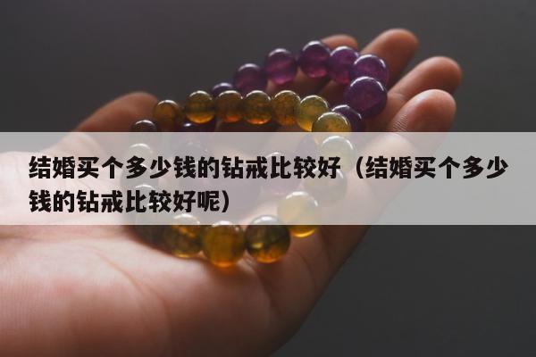 结婚买个多少钱的钻戒比较好（结婚买个多少钱的钻戒比较好呢）