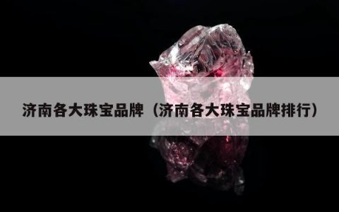 济南各大珠宝品牌（济南各大珠宝品牌排行）